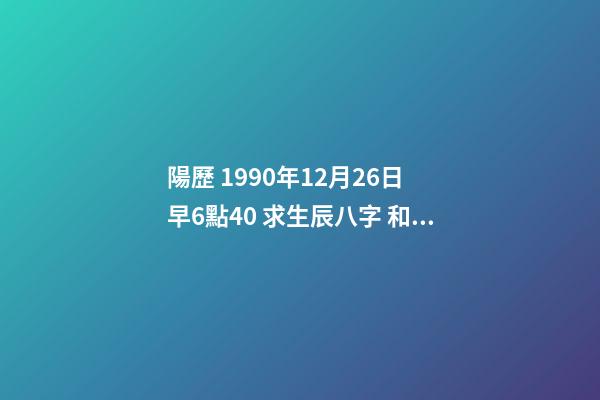 陽歷 1990年12月26日 早6點40 求生辰八字 和運勢 我是農(nóng)歷1990年12月26日一點10分出生的，我的八字是什么？像高人求助！